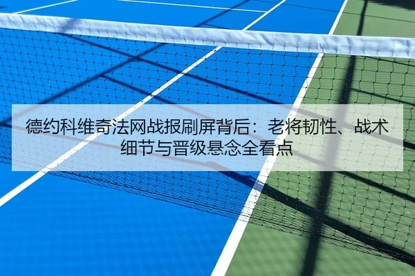 德约科维奇法网战报刷屏背后：老将韧性、战术细节与晋级悬念全看点