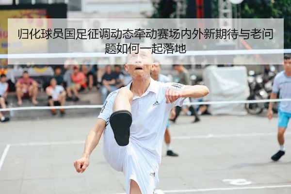 归化球员国足征调动态牵动赛场内外新期待与老问题如何一起落地